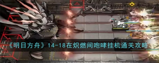 《明日方舟》14-18在炽燃间咆哮挂机通关攻略