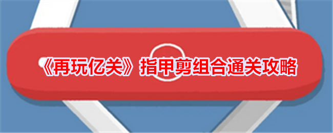 《再玩亿关》指甲剪组合通关攻略